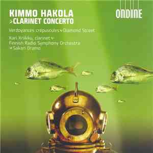 Kimmo Hakola, Kari Kriikku, Finnish Radio Symphony Orchestra, Sakari Oramo - Clarinet Concerto • Verdoyances Crépuscules • Diamond Street mp3 album