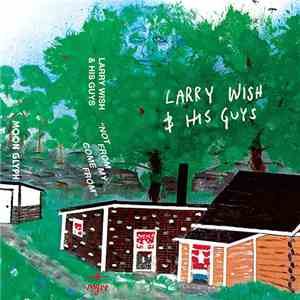 Larry Wish & His Guys - Not From My Come From mp3 album
